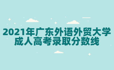 2021年廣東外語外貿大學成人高考錄取分數線