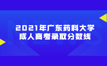 2021年廣東藥科大學成人高考錄取分數線