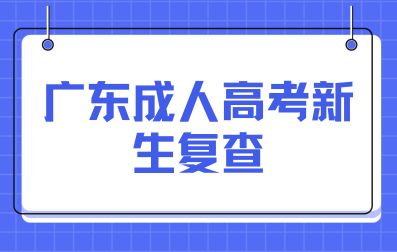 廣東成人高考新生復(fù)查辦法有哪些？